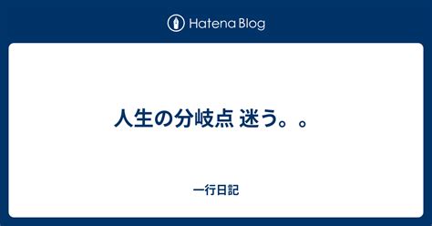 人生の分岐点 迷う。。 一行日記