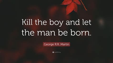 George Rr Martin Quote “kill The Boy And Let The Man Be Born”