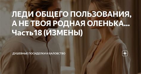 ЛЕДИ ОБЩЕГО ПОЛЬЗОВАНИЯ, А НЕ ТВОЯ РОДНАЯ ОЛЕНЬКА... Часть18 (ИЗМЕНЫ ...