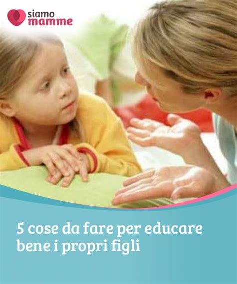 5 Cose Da Fare Per Educare Bene I Propri Figli Avere Un Figlio è Una Sfida Per Qualsiasi