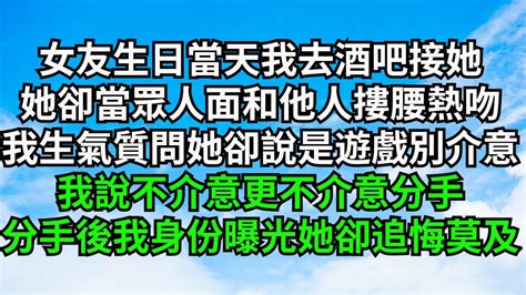 女友生日當天我去酒吧接她，她卻當眾人面和他人摟腰熱吻，我生氣質問她卻說只是遊戲別介意，我說不介意更不介意分手，分手後我身份曝光她卻追悔莫及【一