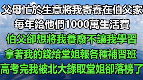 父母忙於生意將我寄養在伯父家，每年給他們1000萬生活費，伯父卻想將我養廢不讓我學習，拿著我的錢給堂姐報各種補習班，高考完我被北大錄取堂姐卻落榜了风花雪月真情故事會 為人處世 人生感悟