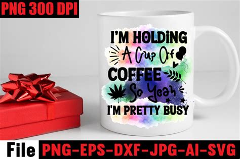 Im Holding A Cup Of Coffee So Yeah Im Pretty Busy Sublimation Png By