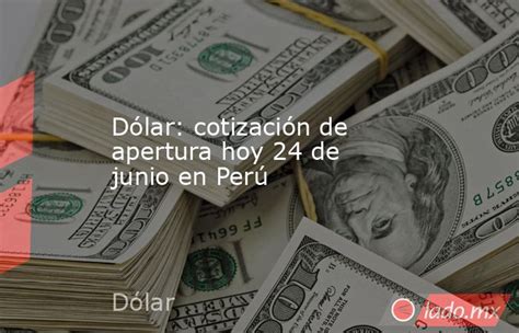 Dólar Cotización De Apertura Hoy 24 De Junio En Perú Ladomx