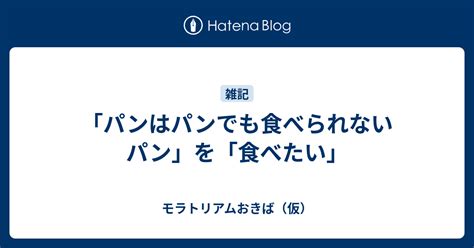 「パンはパンでも食べられないパン」を「食べたい」 モラトリアムおきば（仮）