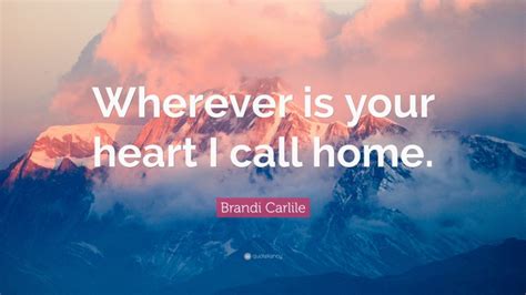 Brandi Carlile Quote Wherever Is Your Heart I Call Home