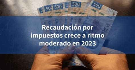 Recaudación Por Impuestos Crece A Ritmo Moderado En 2023 Incomex