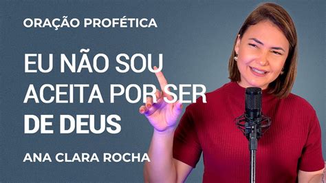 ORAÇÃO PROFÉTICA EU NÃO SOU ACEITA POR SER DE DEUS Ana Clara Rocha