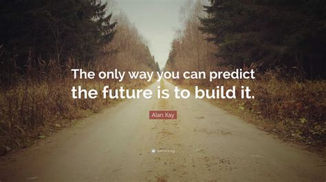 Alan Kay Quote “the Only Way You Can Predict The Future Is To Build It ”