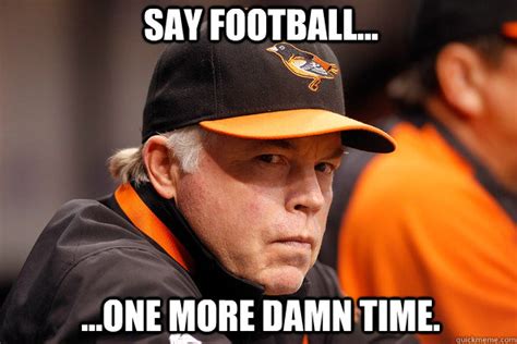 Say football... ...one more damn time. - Buck Showalter - quickmeme