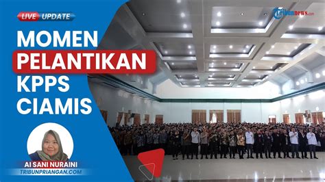 27 601 KPPS Se Kabupaten Ciamis Dilantik Ktua KPU Mereka Jadi Ujung