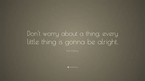 Bob Marley Quote: “Don’t worry about a thing, every little thing is gonna be alright.”