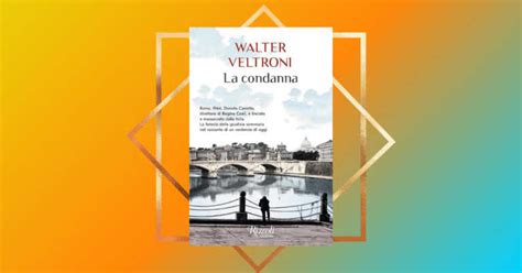 La Condanna Di Walter Veltroni Un Romanzo Sul Passato Per Leggere Il