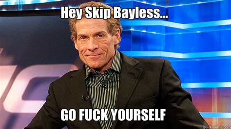 Hey Skip Bayless GO FUCK YOURSELF Scumbag Skip Bayless Quickmeme