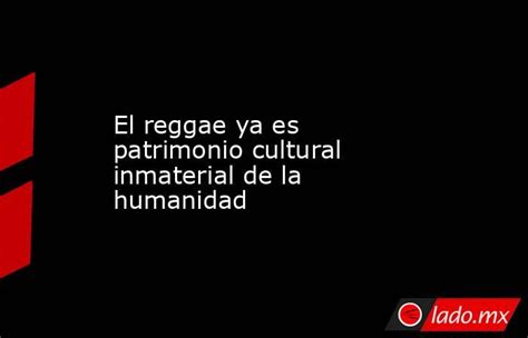 El Reggae Ya Es Patrimonio Cultural Inmaterial De La Humanidad Lado Mx