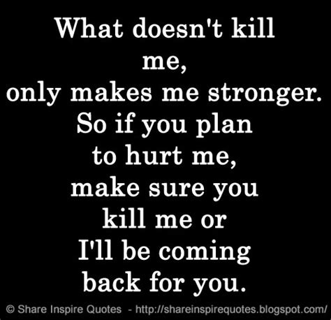 What Doesnt Kill Me Only Makes Me Stronger So If You Plan To Hurt Me