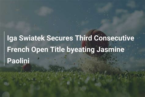 Iga Swiatek Secures Third Consecutive French Open Title Byeating