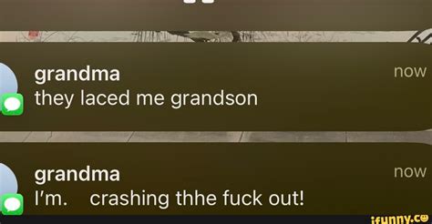 Grandma Now They Laced Me Grandson Grandma Now I M Crashing Thhe Fuck Out IFunny