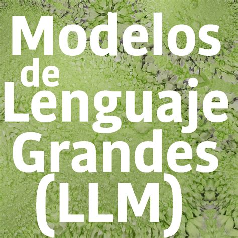 Modelos De Lenguaje Grandes Llm Tecnocenolab