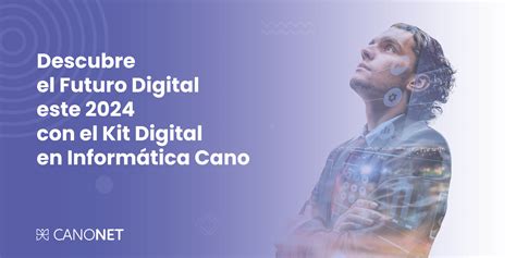 Descubre el Futuro Digital este 2024 con el Kit Digital Informática Cano