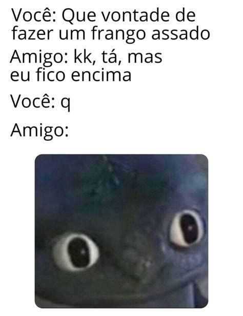 Voc Que Vontade De Fazer Um Frango Assado Eu Fico Encima Voc Q