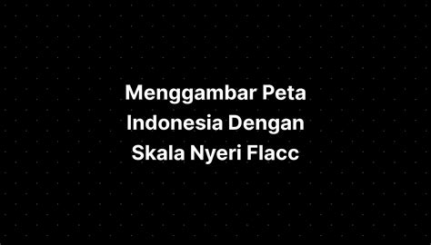 Menggambar Peta Indonesia Dengan Skala Nyeri Flacc - IMAGESEE