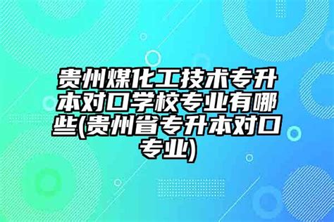 贵州煤化工技术专升本对口学校专业有哪些贵州省专升本对口专业 学生升学网