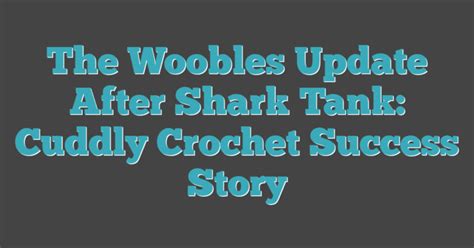 The Woobles Update After Shark Tank Cuddly Crochet Success Story