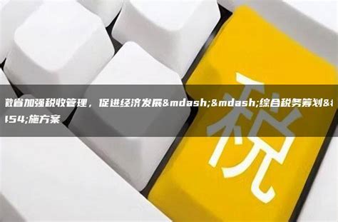 安徽省加强税收管理，促进经济发展——综合税务筹划实施方案 灵活用工平台