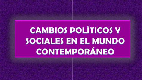 CAMBIOS POLITICOS SOCIALES Y ECONÓMICOS EN EL MUNDO CONTEMPORANEO by