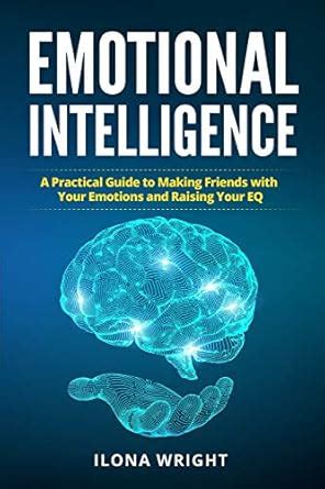 Emotional Intelligence A Practical Guide To Making Friends With Your