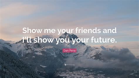 Dan Pena Quote Show Me Your Friends And Ill Show You Your Future”