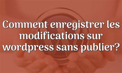 Comment Enregistrer Les Modifications Sur Wordpress Sans Publier