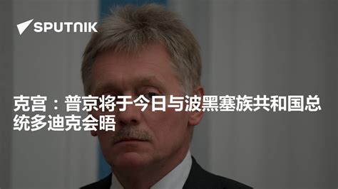 克宫：普京将于今日与波黑塞族共和国总统多迪克会晤 2023年5月23日 俄罗斯卫星通讯社