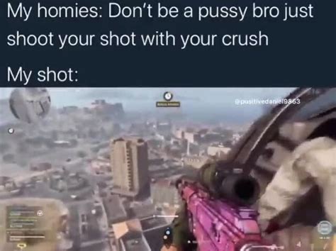 My Homies Don T Be A Pussy Bro Just Shoot Your Shot With Your Crush My Shot Ifunny