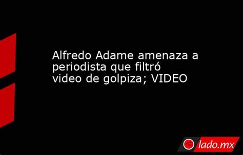 Alfredo Adame Amenaza A Periodista Que Filtró Video De Golpiza Video