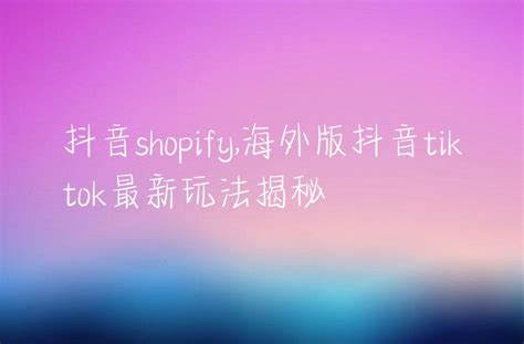 抖音shopify海外版抖音tiktok最新玩法揭秘 Dtc Start