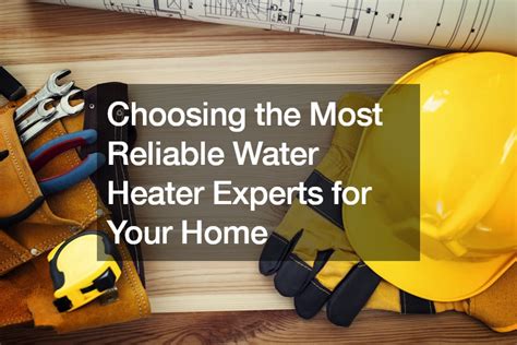 Choosing The Most Reliable Water Heater Experts For Your Home