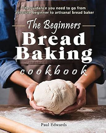 The Beginner S Bread Baking Cookbook The Guidance You Need To Go From