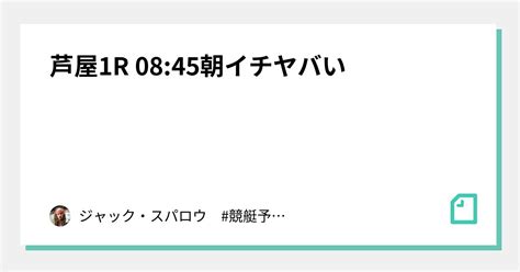 芦屋1r 08 45 ️‍🔥朝イチヤバい ️‍🔥｜ジャック・スパロウ 競艇予想 ボートレース｜note