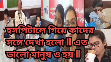 হসপিটালে গিয়ে কাদের সঙ্গে দেখা হলো Ll এত ভালো মানুষ ও হয় Ll Youtube