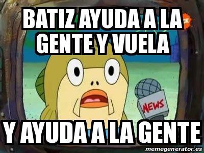 Meme Personalizado Batiz Ayuda A La Gente Y Vuela Y Ayuda A La Gente