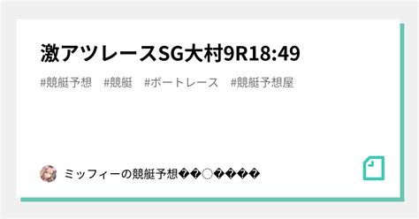 ️‍🔥激アツレース ️‍🔥sg⚔️大村9r18 49｜ミッフィーの競艇予想‎‪🐰‎‪𓂃 𓈒𓐍｜note