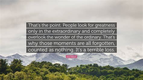 Ann Tatlock Quote: “That’s the point. People look for greatness only in ...