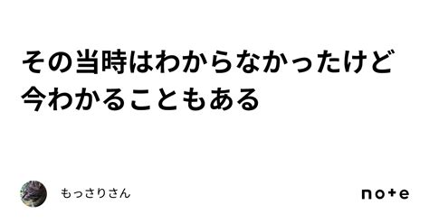 その当時はわからなかったけど今わかることもある｜もっさりさん