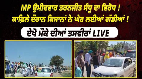 Mp ਉਮੀਦਵਾਰ ਤਰਨਜੀਤ ਸੰਧੂ ਦਾ ਵਿਰੋਧ ਕਾਫ਼ਿਲੇ ਦੌਰਾਨ ਕਿਸਾਨਾਂ ਨੇ ਘੇਰ ਲਈਆਂ