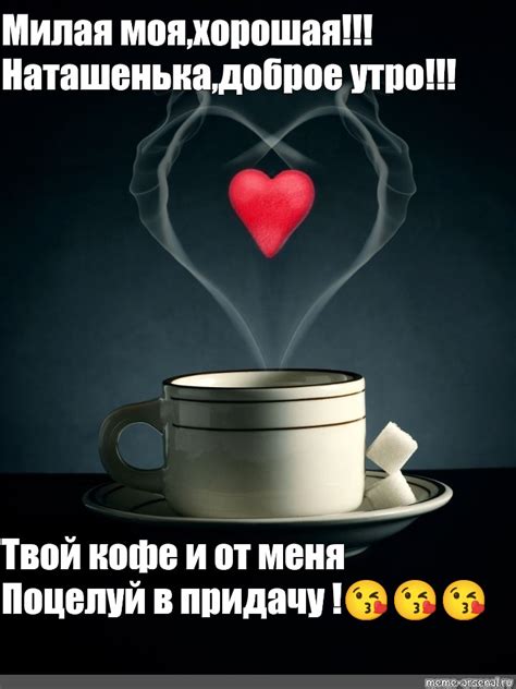 Meme: "Милая моя,хорошая!!! Наташенька,доброе утро!!! Твой кофе и от ...