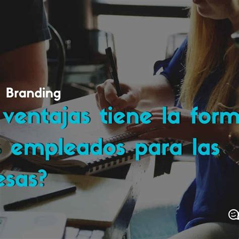 Conoces Los Beneficios De Un Programa De Employee Branding Para Los