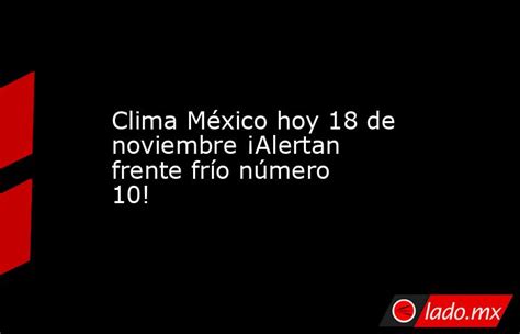 Clima México Hoy 18 De Noviembre ¡alertan Frente Frío Número 10 Lado Mx