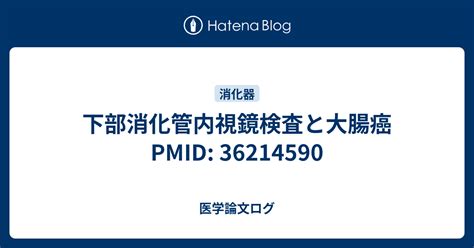 下部消化管内視鏡検査と大腸癌 Pmid 36214590 医学論文ログ